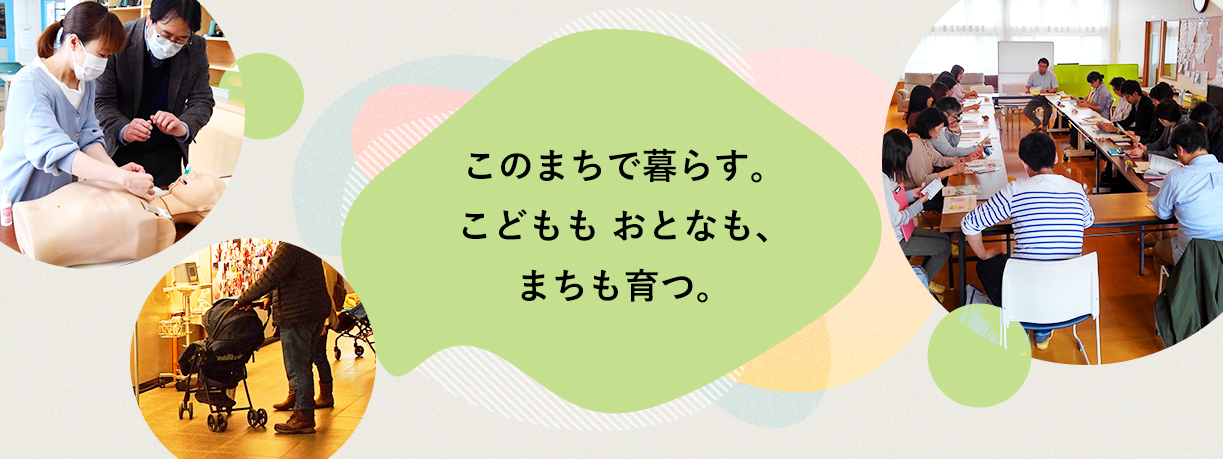 このまちで暮らす。こどももおとなも、まちも育つ。